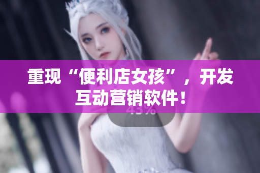 重现“便利店女孩”，开发互动营销软件！