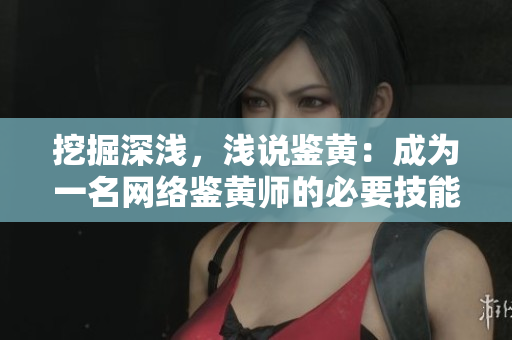 挖掘深浅，浅说鉴黄：成为一名网络鉴黄师的必要技能