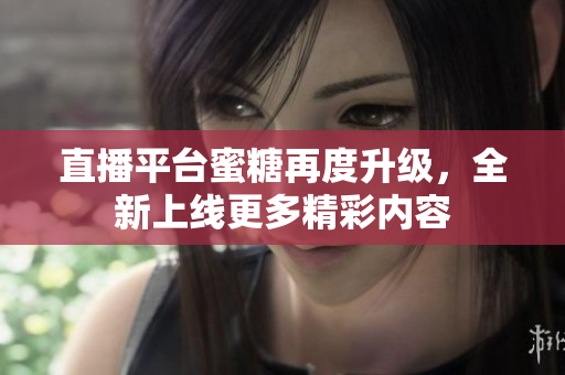 直播平台蜜糖再度升级，全新上线更多精彩内容