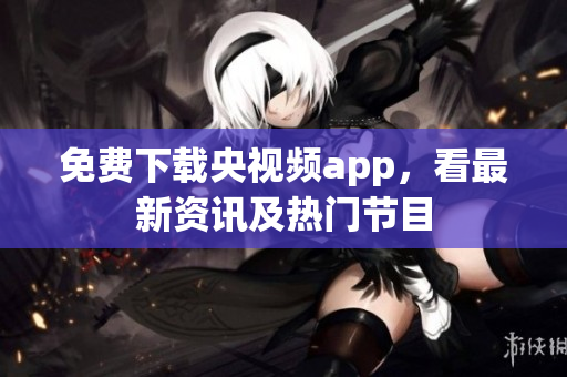 免费下载央视频app，看最新资讯及热门节目