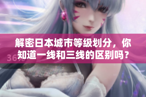 解密日本城市等级划分，你知道一线和三线的区别吗？