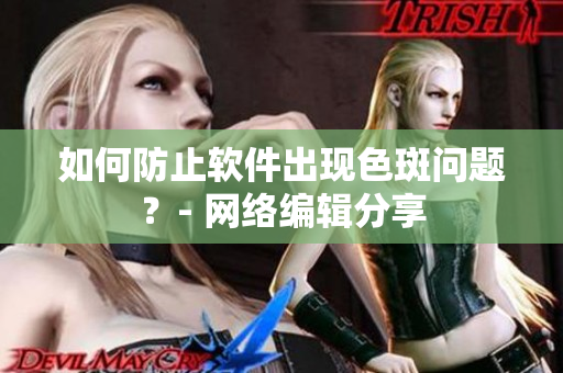 如何防止软件出现色斑问题？- 网络编辑分享