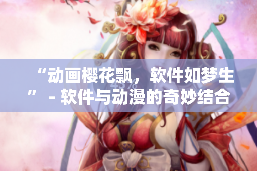 “动画樱花飘，软件如梦生” - 软件与动漫的奇妙结合