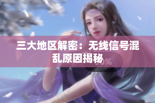 三大地区解密：无线信号混乱原因揭秘
