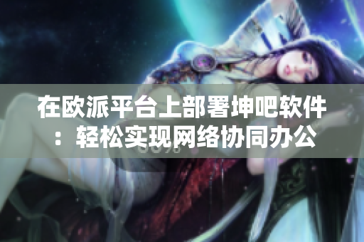 在欧派平台上部署坤吧软件：轻松实现网络协同办公