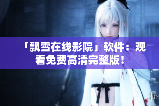 「飘雪在线影院」软件：观看免费高清完整版！