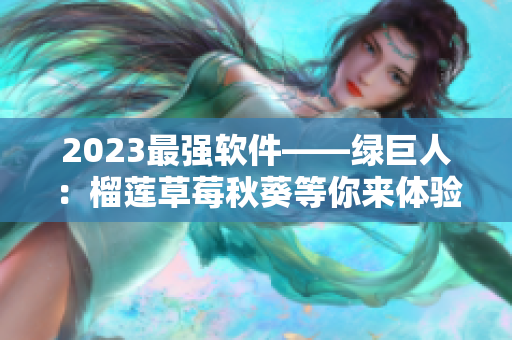 2023最强软件——绿巨人：榴莲草莓秋葵等你来体验