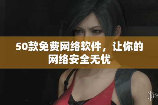 50款免费网络软件，让你的网络安全无忧
