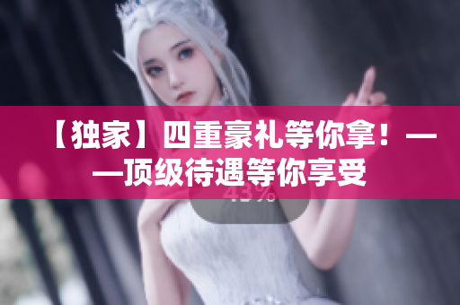 【独家】四重豪礼等你拿！——顶级待遇等你享受