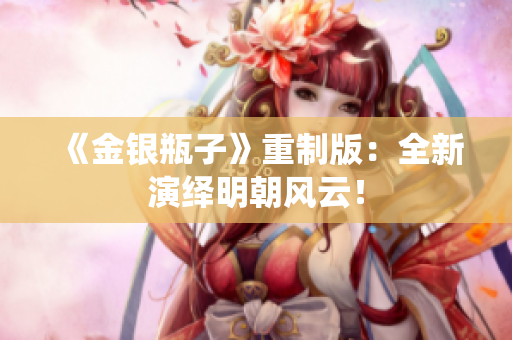 《金银瓶子》重制版：全新演绎明朝风云！