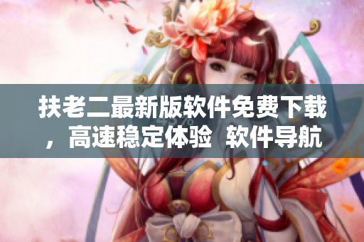 扶老二最新版软件免费下载，高速稳定体验  软件导航