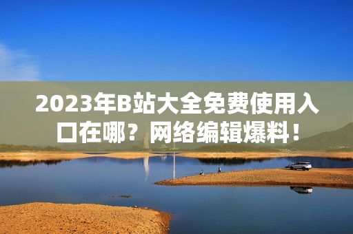 2023年B站大全免费使用入口在哪？网络编辑爆料！