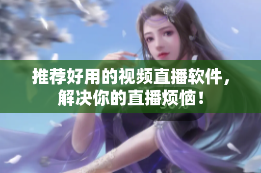 推荐好用的视频直播软件，解决你的直播烦恼！
