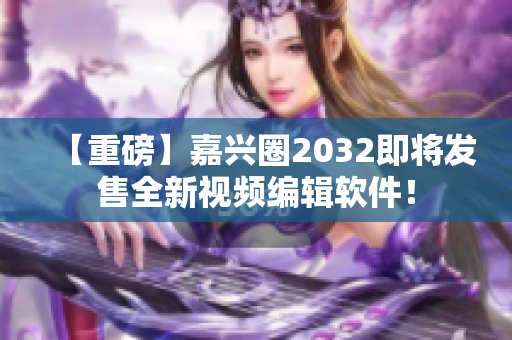 【重磅】嘉兴圈2032即将发售全新视频编辑软件！
