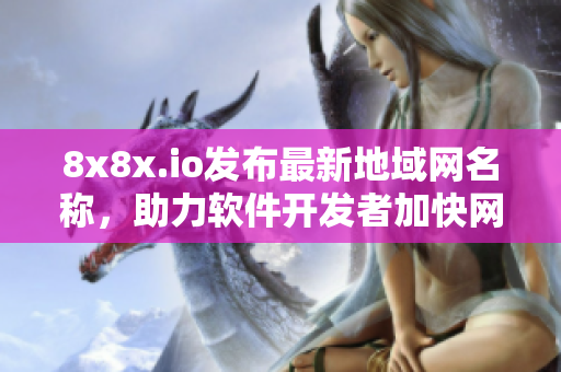 8x8x.io发布最新地域网名称，助力软件开发者加快网络应用速度