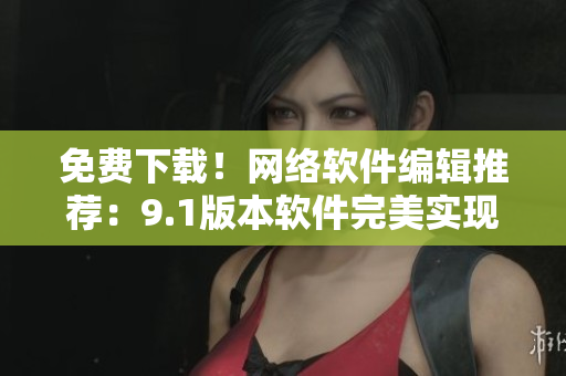 免费下载！网络软件编辑推荐：9.1版本软件完美实现多项功能