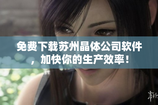 免费下载苏州晶体公司软件，加快你的生产效率！