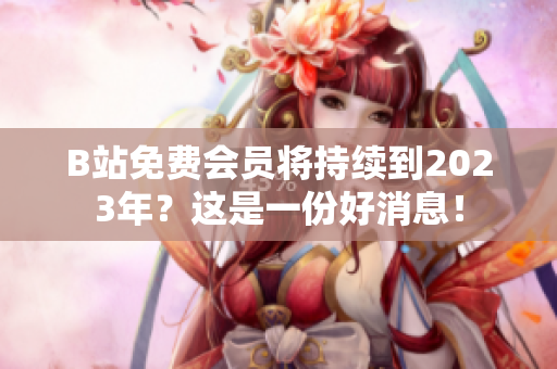 B站免费会员将持续到2023年？这是一份好消息！