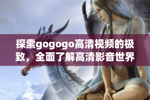 探索gogogo高清视频的极致，全面了解高清影音世界！