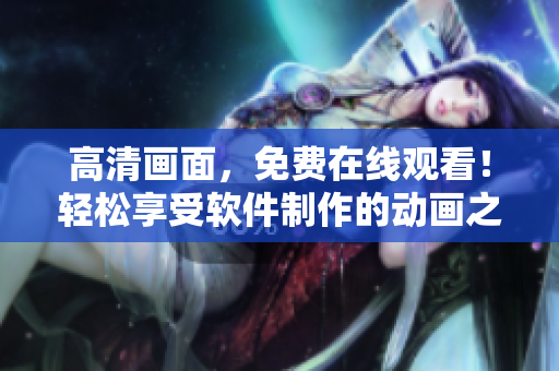 高清画面，免费在线观看！轻松享受软件制作的动画之旅！