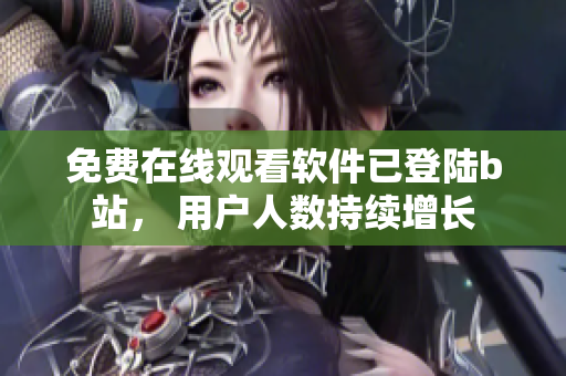 免费在线观看软件已登陆b站， 用户人数持续增长