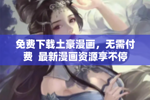 免费下载土豪漫画，无需付费  最新漫画资源享不停