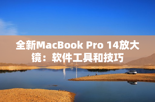 全新MacBook Pro 14放大镜：软件工具和技巧
