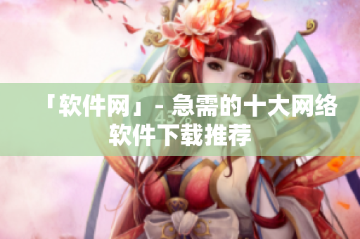 「软件网」- 急需的十大网络软件下载推荐