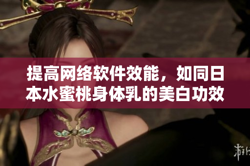 提高网络软件效能，如同日本水蜜桃身体乳的美白功效