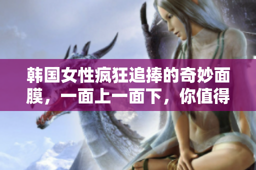 韩国女性疯狂追捧的奇妙面膜，一面上一面下，你值得拥有！