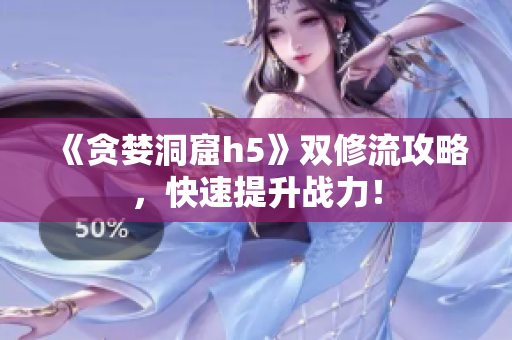 《贪婪洞窟h5》双修流攻略，快速提升战力！