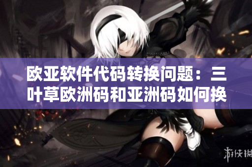 欧亚软件代码转换问题：三叶草欧洲码和亚洲码如何换算？