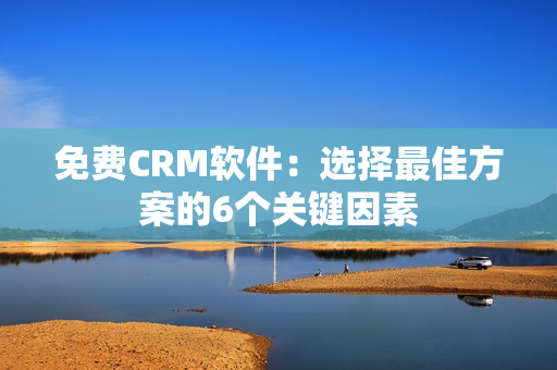 免费CRM软件：选择最佳方案的6个关键因素