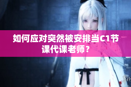 如何应对突然被安排当C1节课代课老师？