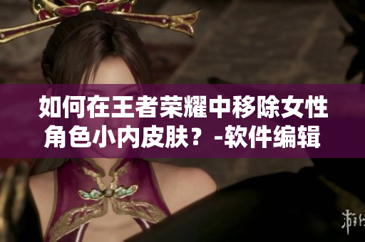 如何在王者荣耀中移除女性角色小内皮肤？-软件编辑教你
