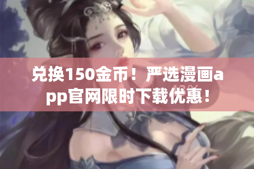兑换150金币！严选漫画app官网限时下载优惠！