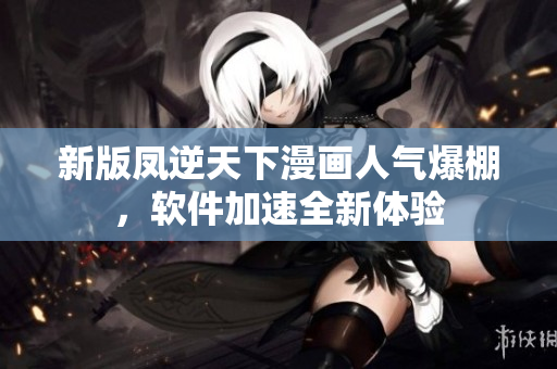 新版凤逆天下漫画人气爆棚，软件加速全新体验