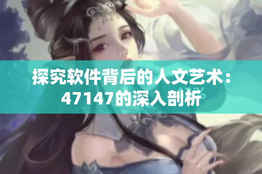 探究软件背后的人文艺术：47147的深入剖析