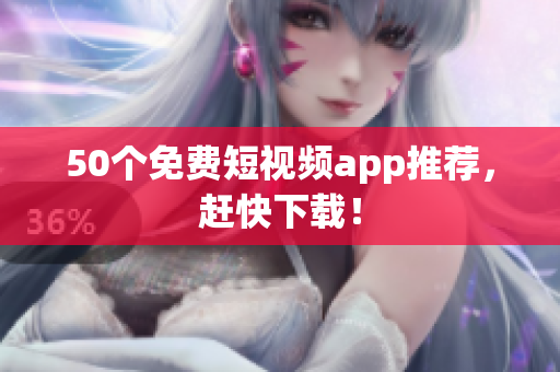 50个免费短视频app推荐，赶快下载！