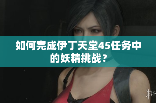 如何完成伊丁天堂45任务中的妖精挑战？