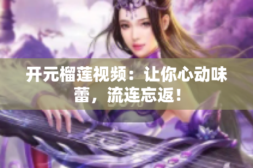 开元榴莲视频：让你心动味蕾，流连忘返！