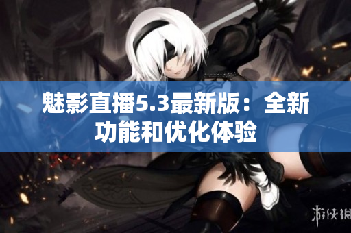 魅影直播5.3最新版：全新功能和优化体验