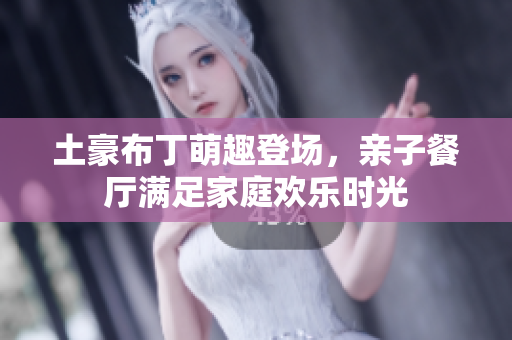 土豪布丁萌趣登场，亲子餐厅满足家庭欢乐时光