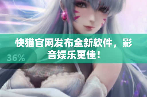 快猫官网发布全新软件，影音娱乐更佳！