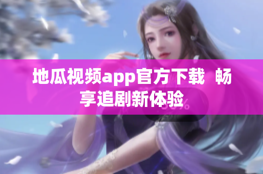 地瓜视频app官方下载  畅享追剧新体验