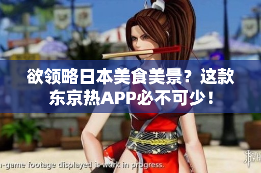 欲领略日本美食美景？这款东京热APP必不可少！