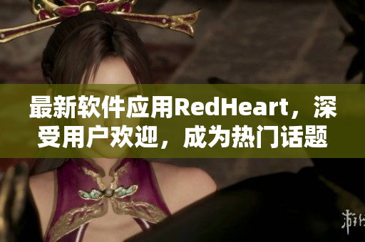 最新软件应用RedHeart，深受用户欢迎，成为热门话题。