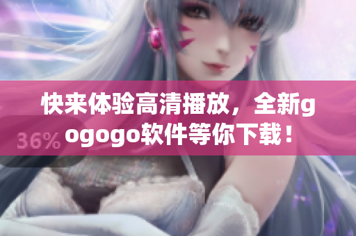快来体验高清播放，全新gogogo软件等你下载！