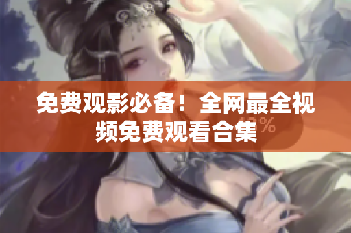 免费观影必备！全网最全视频免费观看合集