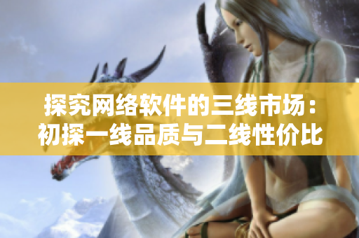 探究网络软件的三线市场：初探一线品质与二线性价比之间的平衡